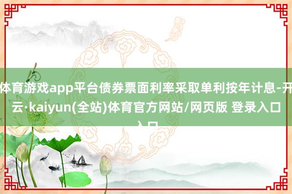 体育游戏app平台债券票面利率采取单利按年计息-开云·kaiyun(全站)体育官方网站/网页版 登录入口