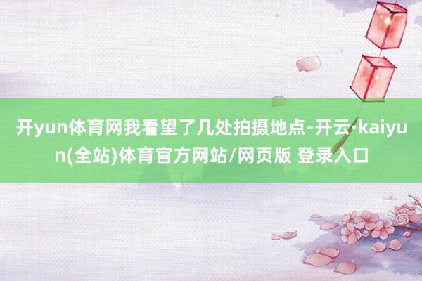 开yun体育网我看望了几处拍摄地点-开云·kaiyun(全站)体育官方网站/网页版 登录入口