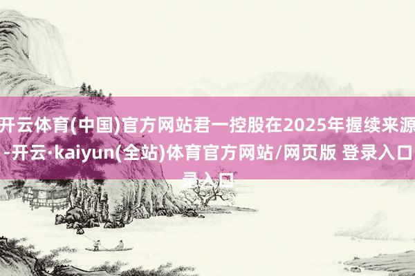 开云体育(中国)官方网站君一控股在2025年握续来源-开云·kaiyun(全站)体育官方网站/网页版 登录入口