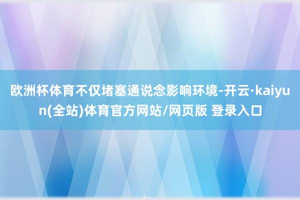 欧洲杯体育不仅堵塞通说念影响环境-开云·kaiyun(全站)体育官方网站/网页版 登录入口