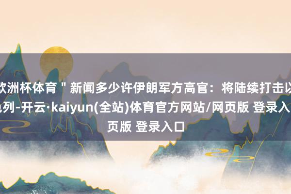 欧洲杯体育＂新闻多少许伊朗军方高官：将陆续打击以色列-开云·kaiyun(全站)体育官方网站/网页版 登录入口