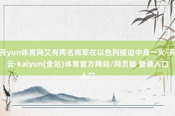 开yun体育网又有两名将军在以色列蹙迫中身一火-开云·kaiyun(全站)体育官方网站/网页版 登录入口