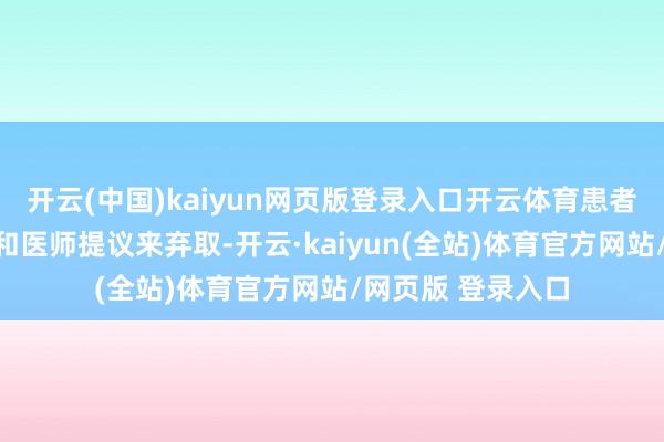 开云(中国)kaiyun网页版登录入口开云体育患者可说明自己情况和医师提议来弃取-开云·kaiyun(全站)体育官方网站/网页版 登录入口