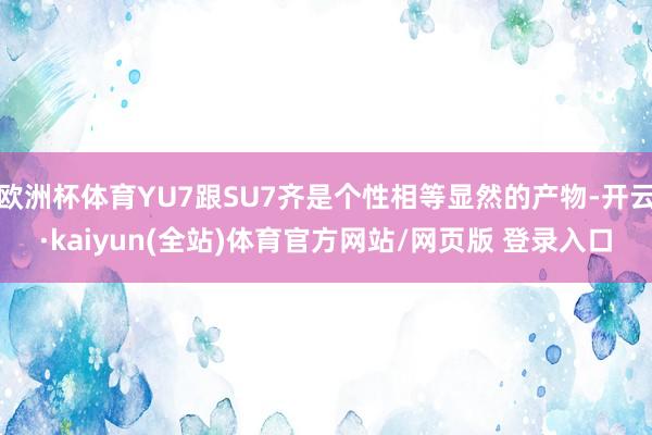 欧洲杯体育YU7跟SU7齐是个性相等显然的产物-开云·kaiyun(全站)体育官方网站/网页版 登录入口