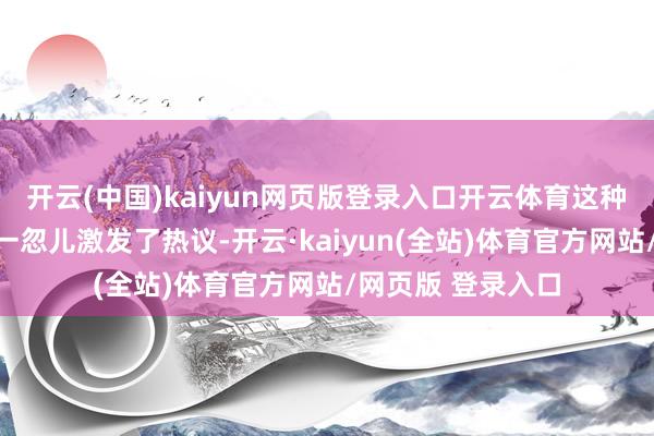 开云(中国)kaiyun网页版登录入口开云体育这种突破旧例的举动一忽儿激发了热议-开云·kaiyun(全站)体育官方网站/网页版 登录入口