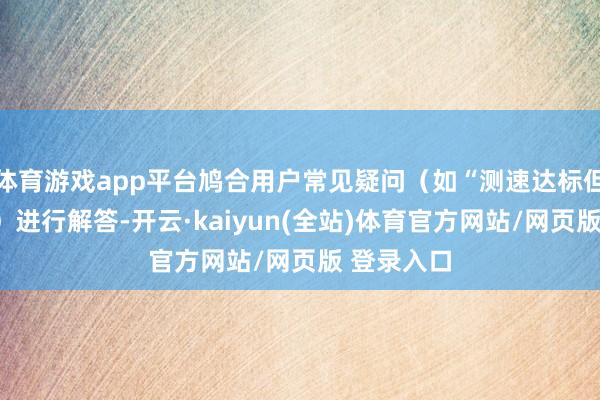 体育游戏app平台鸠合用户常见疑问（如“测速达标但下载慢”）进行解答-开云·kaiyun(全站)体育官方网站/网页版 登录入口