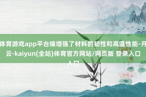 体育游戏app平台镍增强了材料的韧性和高温性能-开云·kaiyun(全站)体育官方网站/网页版 登录入口