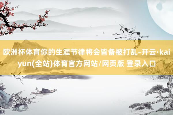 欧洲杯体育你的生涯节律将会皆备被打乱-开云·kaiyun(全站)体育官方网站/网页版 登录入口