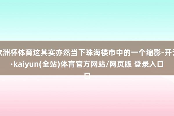 欧洲杯体育这其实亦然当下珠海楼市中的一个缩影-开云·kaiyun(全站)体育官方网站/网页版 登录入口
