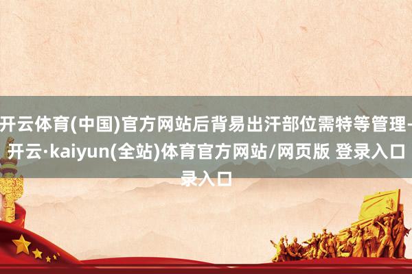 开云体育(中国)官方网站后背易出汗部位需特等管理-开云·kaiyun(全站)体育官方网站/网页版 登录入口