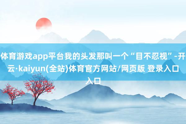 体育游戏app平台我的头发那叫一个“目不忍视”-开云·kaiyun(全站)体育官方网站/网页版 登录入口