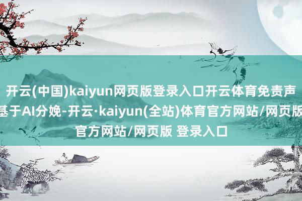 开云(中国)kaiyun网页版登录入口开云体育免责声明：本文基于AI分娩-开云·kaiyun(全站)体育官方网站/网页版 登录入口