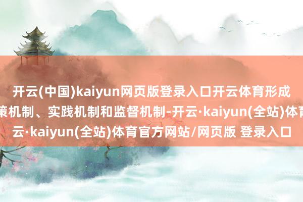 开云(中国)kaiyun网页版登录入口开云体育形成科学合理的里面适度决策机制、实践机制和监督机制-开云·kaiyun(全站)体育官方网站/网页版 登录入口