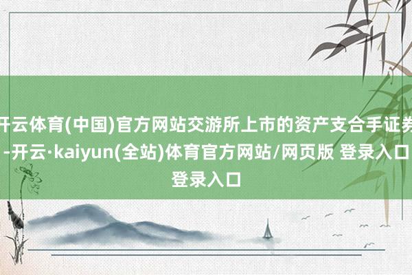 开云体育(中国)官方网站交游所上市的资产支合手证券-开云·kaiyun(全站)体育官方网站/网页版 登录入口