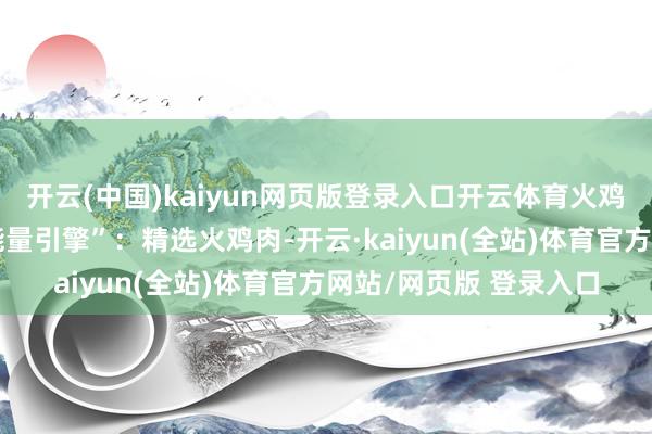开云(中国)kaiyun网页版登录入口开云体育火鸡肉：低脂高卵白的“能量引擎”：精选火鸡肉-开云·kaiyun(全站)体育官方网站/网页版 登录入口