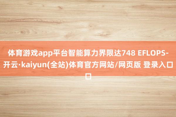体育游戏app平台智能算力界限达748 EFLOPS-开云·kaiyun(全站)体育官方网站/网页版 登录入口