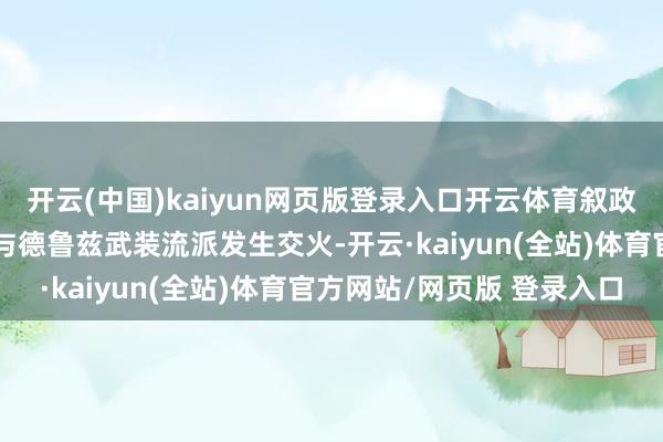 开云(中国)kaiyun网页版登录入口开云体育叙政权安通盘队随后介入并与德鲁兹武装流派发生交火-开云·kaiyun(全站)体育官方网站/网页版 登录入口