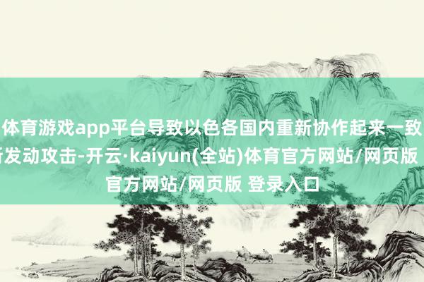体育游戏app平台导致以色各国内重新协作起来一致对哈马斯发动攻击-开云·kaiyun(全站)体育官方网站/网页版 登录入口