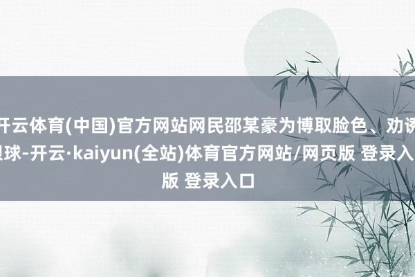 开云体育(中国)官方网站网民邵某豪为博取脸色、劝诱眼球-开云·kaiyun(全站)体育官方网站/网页版 登录入口