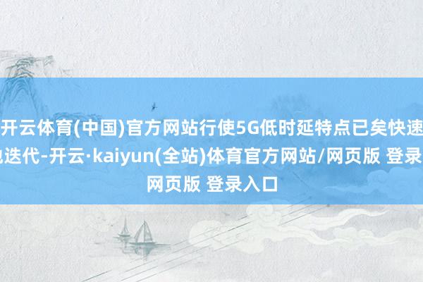 开云体育(中国)官方网站行使5G低时延特点已矣快速腹地迭代-开云·kaiyun(全站)体育官方网站/网页版 登录入口