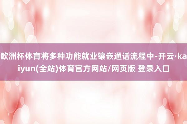 欧洲杯体育将多种功能就业镶嵌通话流程中-开云·kaiyun(全站)体育官方网站/网页版 登录入口