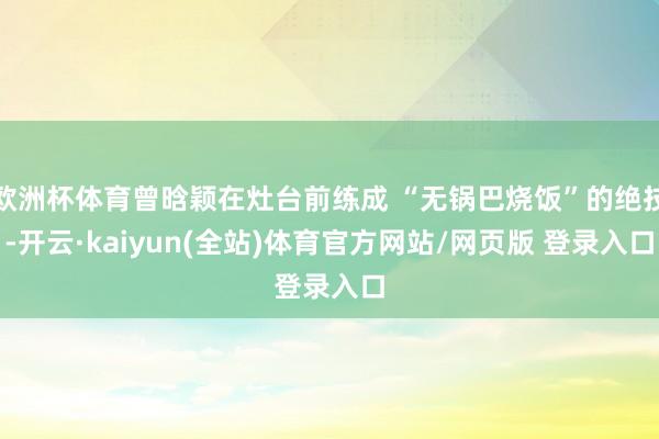 欧洲杯体育曾晗颖在灶台前练成 “无锅巴烧饭”的绝技-开云·kaiyun(全站)体育官方网站/网页版 登录入口