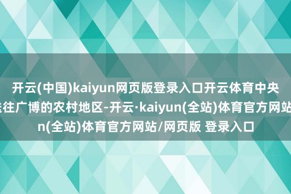 开云(中国)kaiyun网页版登录入口开云体育中央决定将这些后生送往广博的农村地区-开云·kaiyun(全站)体育官方网站/网页版 登录入口