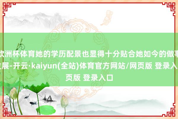 欧洲杯体育她的学历配景也显得十分贴合她如今的做事发展-开云·kaiyun(全站)体育官方网站/网页版 登录入口