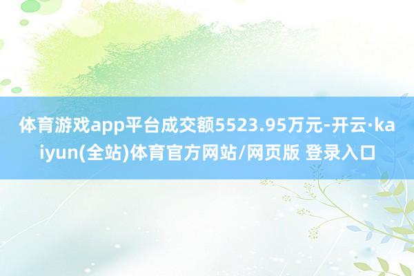 体育游戏app平台成交额5523.95万元-开云·kaiyun(全站)体育官方网站/网页版 登录入口