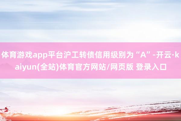 体育游戏app平台沪工转债信用级别为“A”-开云·kaiyun(全站)体育官方网站/网页版 登录入口