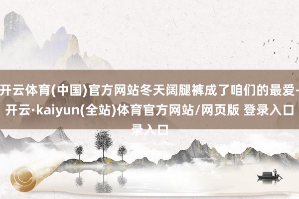 开云体育(中国)官方网站冬天阔腿裤成了咱们的最爱-开云·kaiyun(全站)体育官方网站/网页版 登录入口