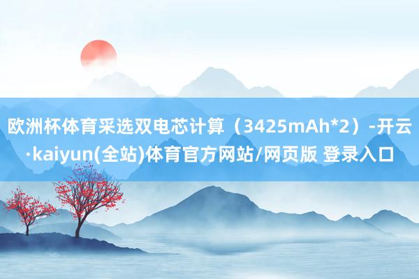 欧洲杯体育采选双电芯计算（3425mAh*2）-开云·kaiyun(全站)体育官方网站/网页版 登录入口