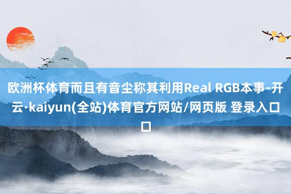 欧洲杯体育而且有音尘称其利用Real RGB本事-开云·kaiyun(全站)体育官方网站/网页版 登录入口