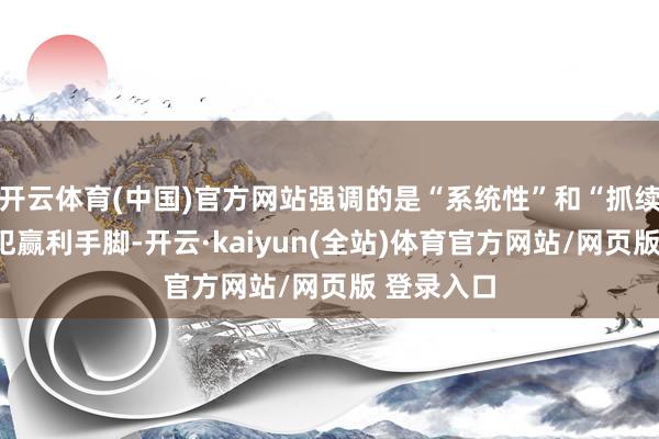 开云体育(中国)官方网站强调的是“系统性”和“抓续性”的罪犯赢利手脚-开云·kaiyun(全站)体育官方网站/网页版 登录入口