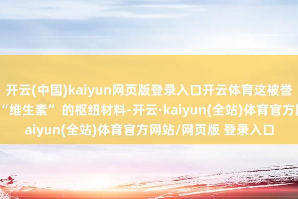 开云(中国)kaiyun网页版登录入口开云体育这被誉为高技术与军工限制 “维生素” 的枢纽材料-开云·kaiyun(全站)体育官方网站/网页版 登录入口