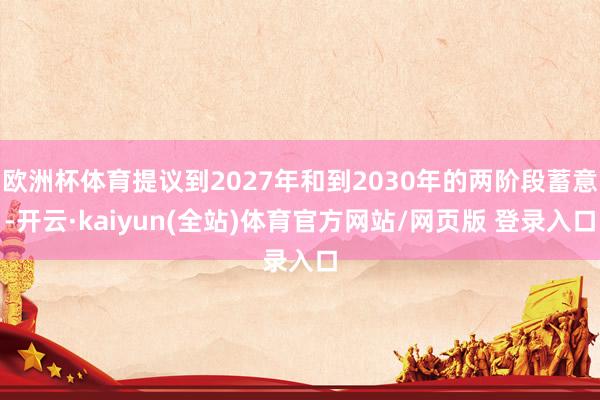 欧洲杯体育提议到2027年和到2030年的两阶段蓄意-开云·kaiyun(全站)体育官方网站/网页版 登录入口