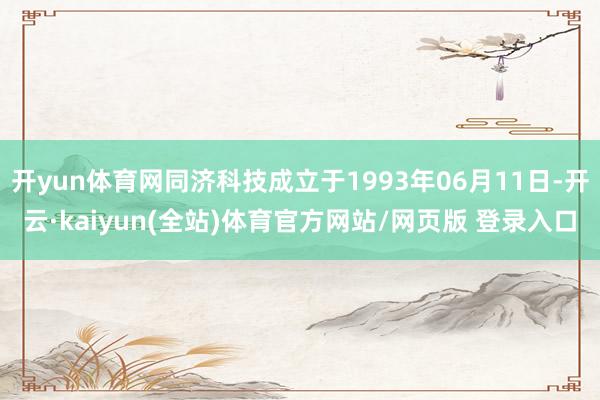 开yun体育网同济科技成立于1993年06月11日-开云·kaiyun(全站)体育官方网站/网页版 登录入口