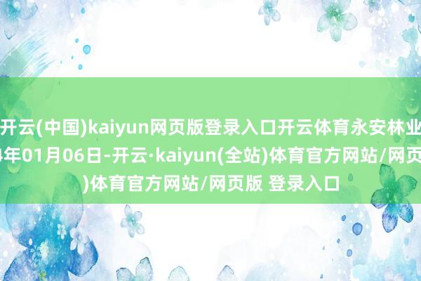 开云(中国)kaiyun网页版登录入口开云体育永安林业成立于1994年01月06日-开云·kaiyun(全站)体育官方网站/网页版 登录入口