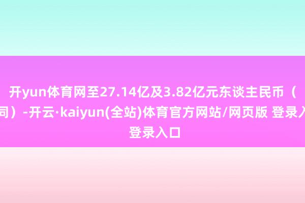开yun体育网至27.14亿及3.82亿元东谈主民币（下同）-开云·kaiyun(全站)体育官方网站/网页版 登录入口
