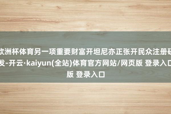欧洲杯体育另一项重要财富开坦尼亦正张开民众注册研发-开云·kaiyun(全站)体育官方网站/网页版 登录入口