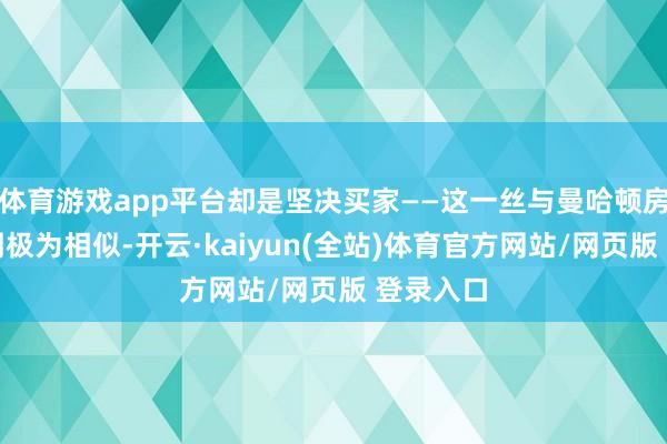 体育游戏app平台却是坚决买家——这一丝与曼哈顿房地产阛阓极为相似-开云·kaiyun(全站)体育官方网站/网页版 登录入口