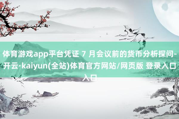 体育游戏app平台凭证 7 月会议前的货币分析探问-开云·kaiyun(全站)体育官方网站/网页版 登录入口
