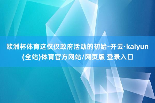 欧洲杯体育这仅仅政府活动的初始-开云·kaiyun(全站)体育官方网站/网页版 登录入口