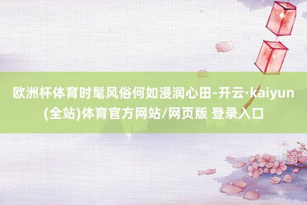欧洲杯体育时髦风俗何如浸润心田-开云·kaiyun(全站)体育官方网站/网页版 登录入口
