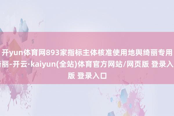 开yun体育网893家指标主体核准使用地舆绮丽专用绮丽-开云·kaiyun(全站)体育官方网站/网页版 登录入口