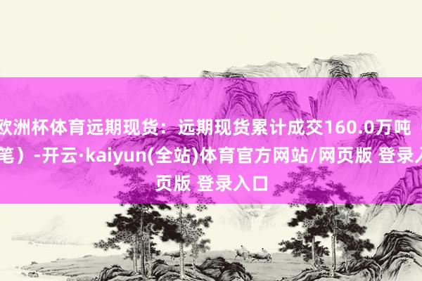 欧洲杯体育远期现货：远期现货累计成交160.0万吨（12笔）-开云·kaiyun(全站)体育官方网站/网页版 登录入口