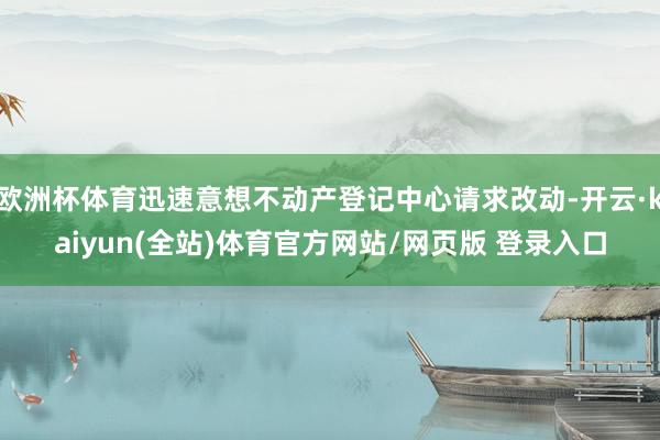 欧洲杯体育迅速意想不动产登记中心请求改动-开云·kaiyun(全站)体育官方网站/网页版 登录入口