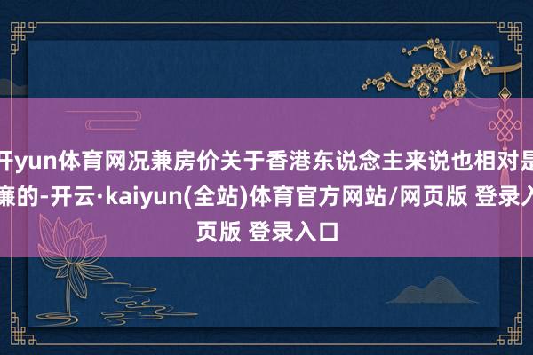 开yun体育网况兼房价关于香港东说念主来说也相对是低廉的-开云·kaiyun(全站)体育官方网站/网页版 登录入口