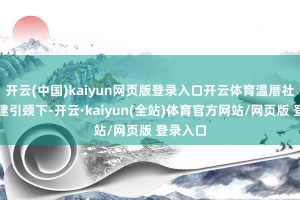 开云(中国)kaiyun网页版登录入口开云体育温厝社区在党建引颈下-开云·kaiyun(全站)体育官方网站/网页版 登录入口
