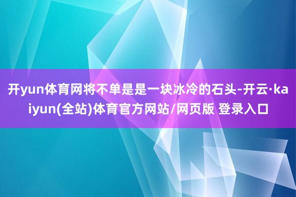 开yun体育网将不单是是一块冰冷的石头-开云·kaiyun(全站)体育官方网站/网页版 登录入口